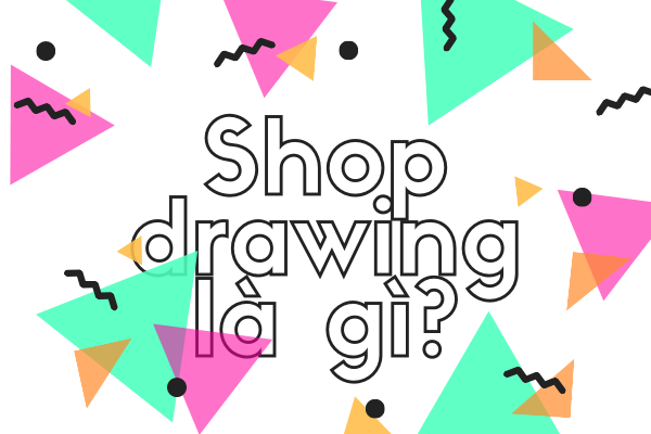 Tìm Hiểu Shop Drawing Là Gì Và Yêu Cầu Khi Lập Bản Vẽ